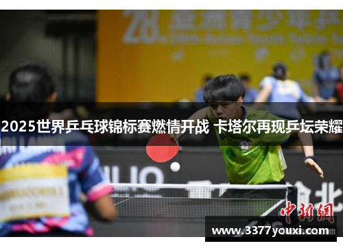 2025世界乒乓球锦标赛燃情开战 卡塔尔再现乒坛荣耀