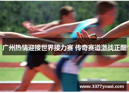 广州热情迎接世界接力赛 传奇赛道激战正酣