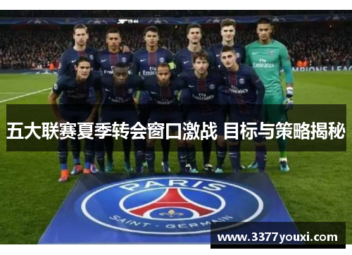 五大联赛夏季转会窗口激战 目标与策略揭秘